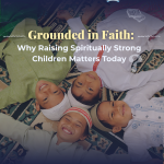 Grounded in Faith: Why Raising Spiritually Strong Children Matters Today